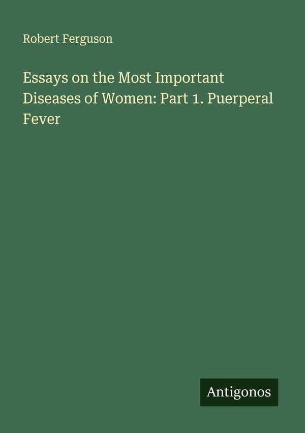 Essays on the Most Important Diseases of Women: Part 1. Puerperal F...