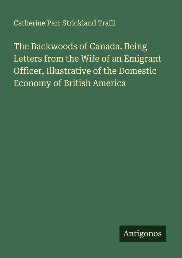 The Backwoods of Canada. Being Letters from the Wife of an Emigrant...