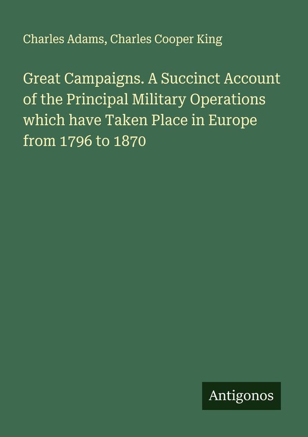 Great Campaigns. A Succinct Account of the Principal Military Opera...