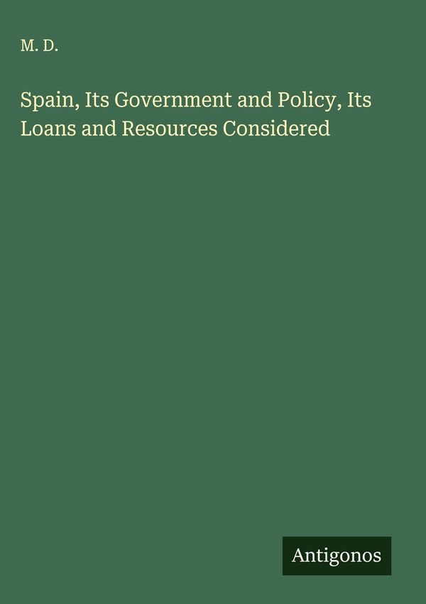 Spain, Its Government and Policy, Its Loans and Resources Considere...