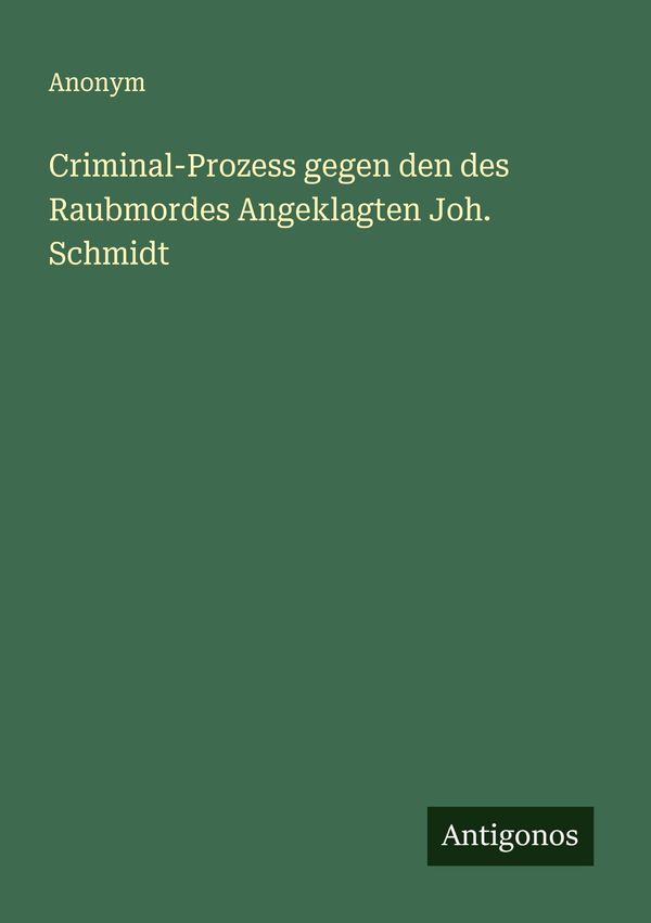 Criminal-Prozess gegen den des Raubmordes Angeklagten Joh. Schmidt