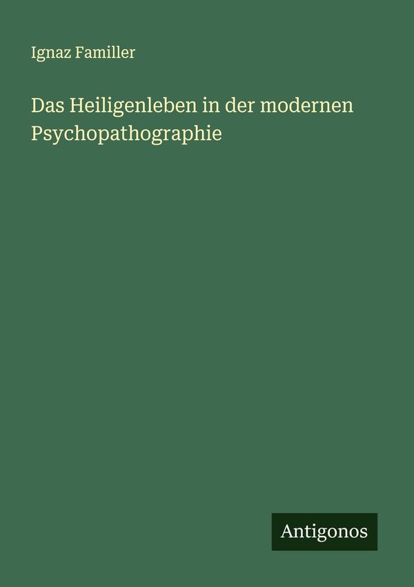 Das Heiligenleben in der modernen Psychopathographie - Ignaz Familler