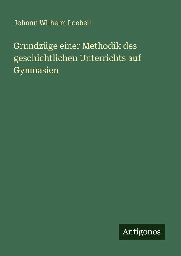 Grundzüge einer Methodik des geschichtlichen Unterrichts auf Gymnas...