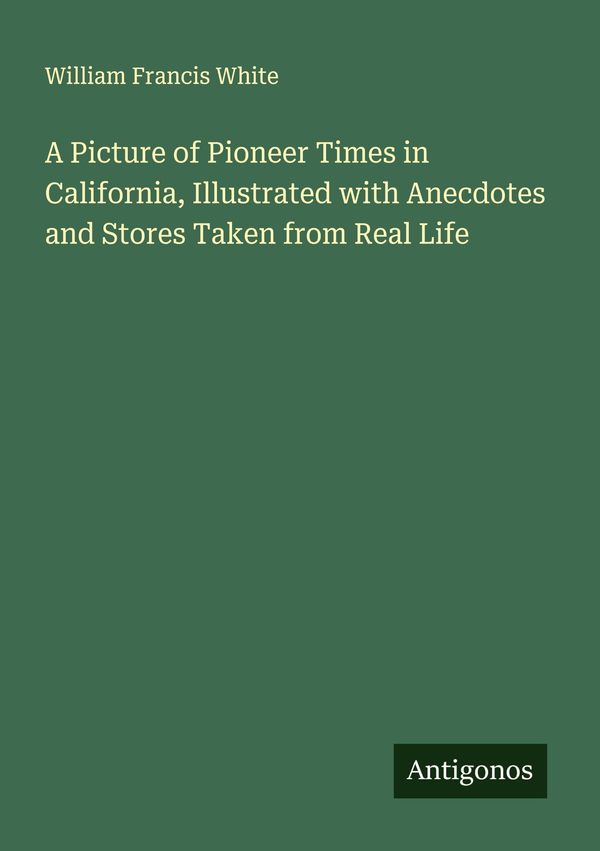 A Picture of Pioneer Times in California, Illustrated with Anecdote...
