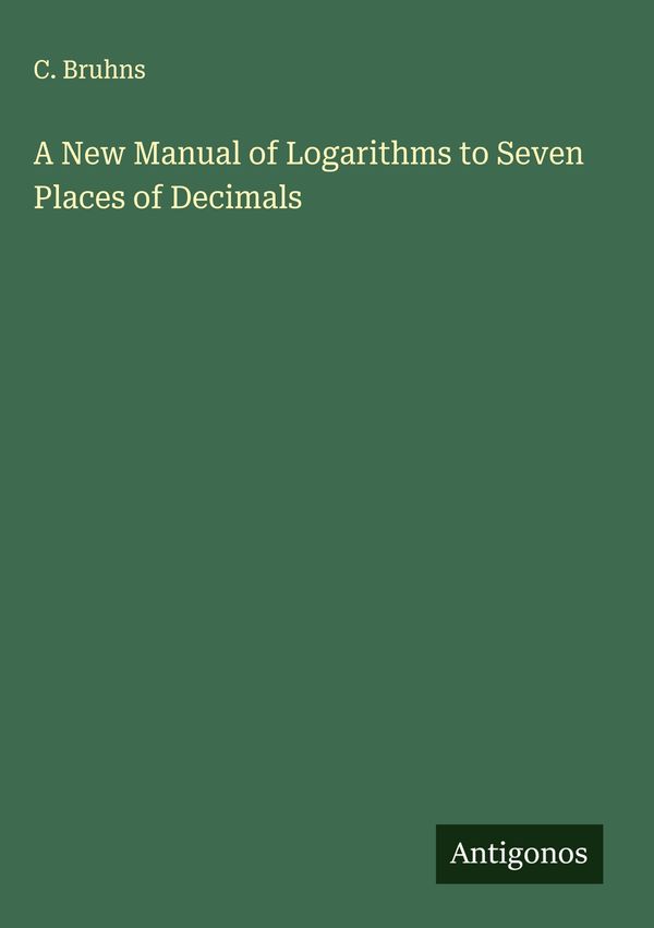 A New Manual of Logarithms to Seven Places of Decimals - C. Bruhns
