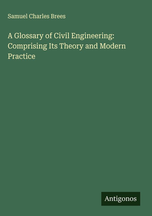 A Glossary of Civil Engineering: Comprising Its Theory and Modern P...