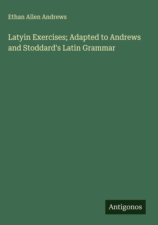 Latyin Exercises; Adapted to Andrews and Stoddards Latin Grammar
