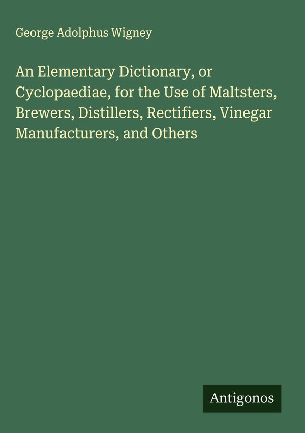 An Elementary Dictionary, or Cyclopaediae, for the Use of Maltsters...