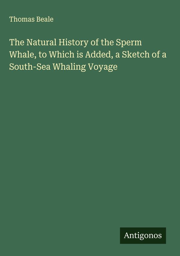 The Natural History of the Sperm Whale, to Which is Added, a Sketch...