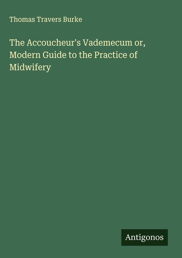 The Accoucheurs Vademecum or, Modern Guide to the Practice of Midw...