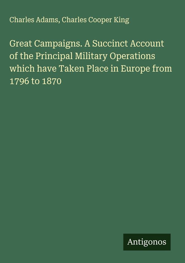 Great Campaigns. A Succinct Account of the Principal Military Opera...