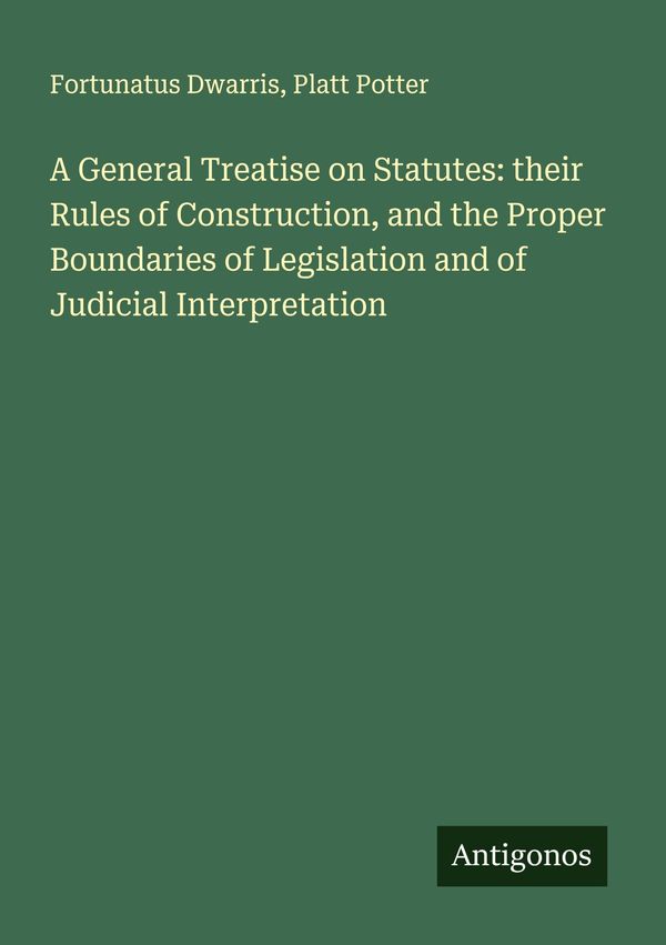 A General Treatise on Statutes: their Rules of Construction, and th...