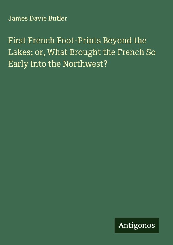 First French Foot-Prints Beyond the Lakes; or, What Brought the Fre...