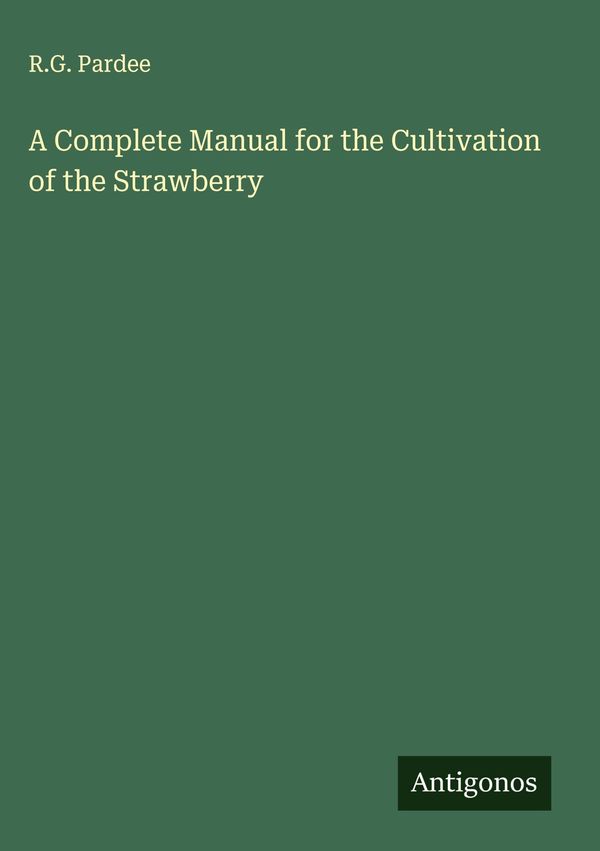 A Complete Manual for the Cultivation of the Strawberry - R. G. Pardee