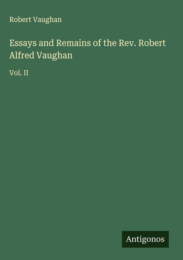 Essays and Remains of the Rev. Robert Alfred Vaughan - Robert Vaughan