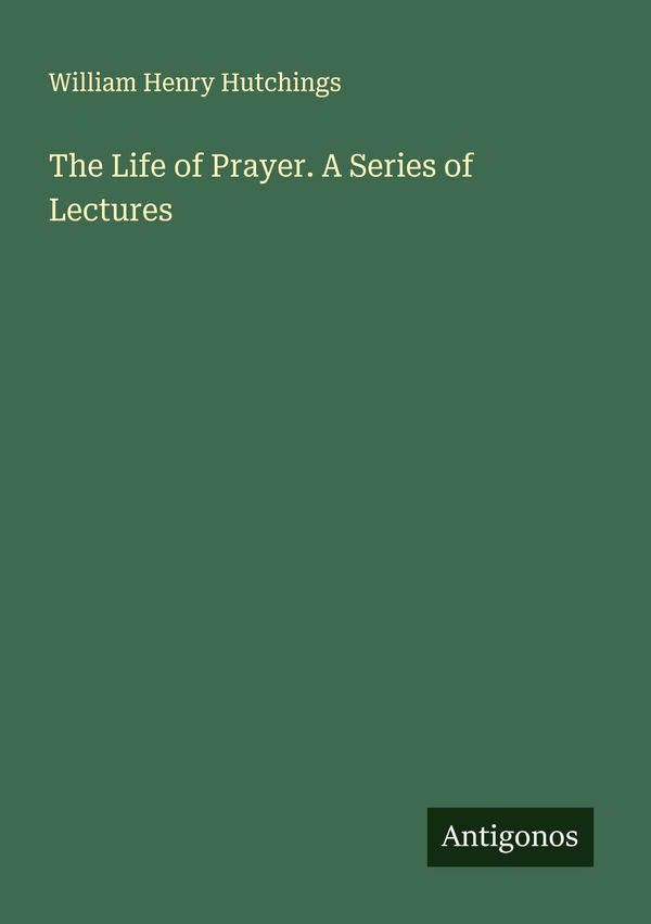 The Life of Prayer. A Series of Lectures - William Henry Hutchings