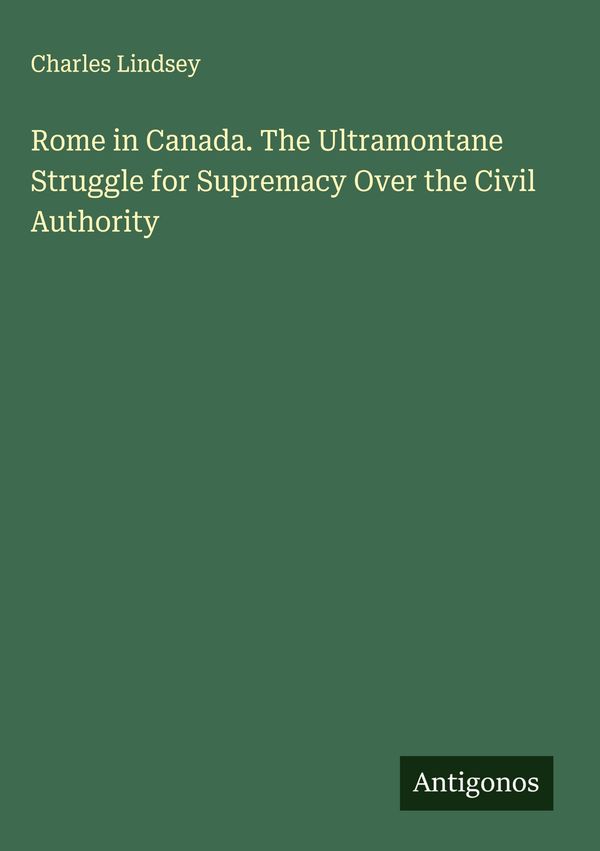 Rome in Canada. The Ultramontane Struggle for Supremacy Over the Ci...