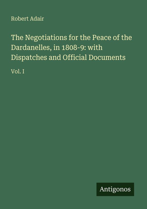 The Negotiations for the Peace of the Dardanelles, in 1808-9: with ...