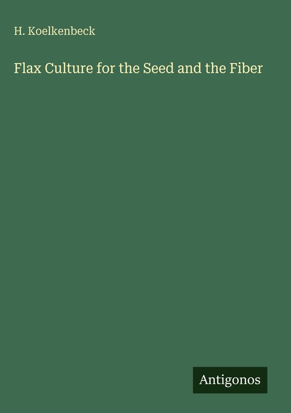 Flax Culture for the Seed and the Fiber - H. Koelkenbeck (Buch)