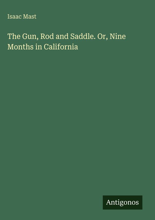 The Gun, Rod and Saddle. Or, Nine Months in California - Isaac Mast