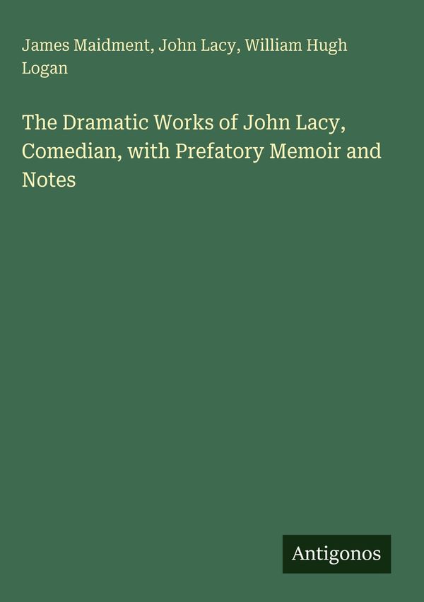 The Dramatic Works of John Lacy, Comedian, with Prefatory Memoir an...
