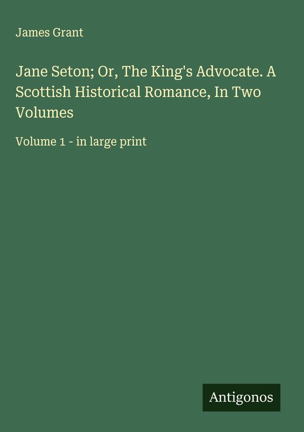 Jane Seton; Or, The Kings Advocate. A Scottish Historical Romance,...