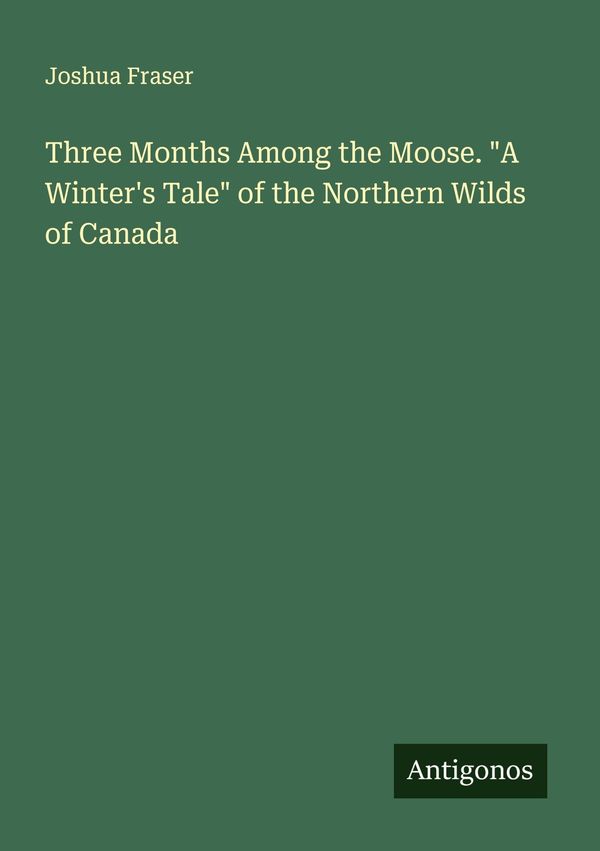 Three Months Among the Moose. "A Winters Tale" of the Northern Wil...