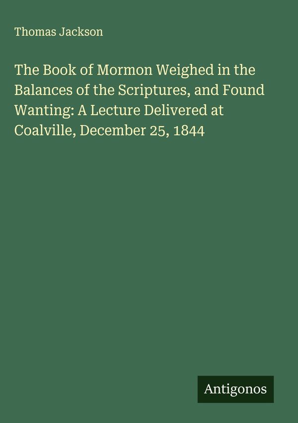 The Book of Mormon Weighed in the Balances of the Scriptures, and F...