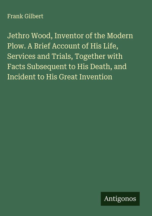 Jethro Wood, Inventor of the Modern Plow. A Brief Account of His Li...