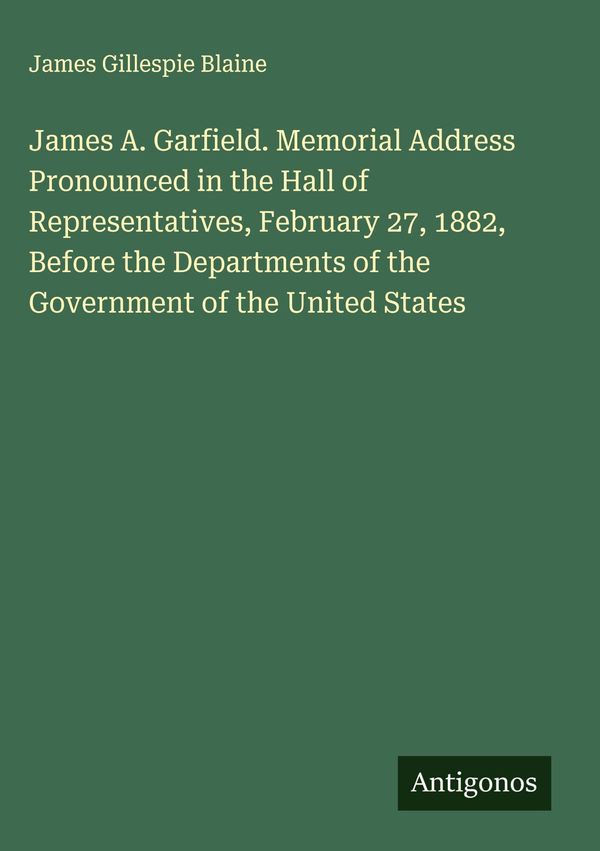 James A. Garfield. Memorial Address Pronounced in the Hall of Repre...