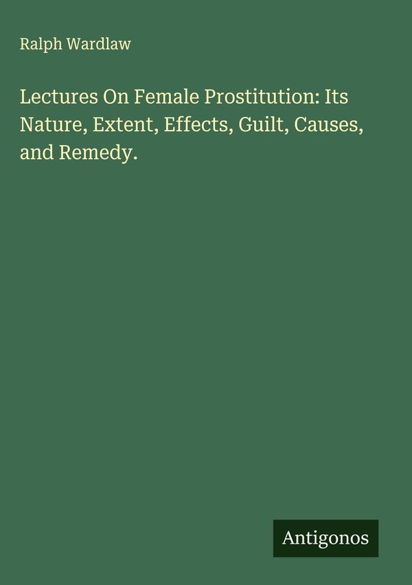 Lectures On Female Prostitution: Its Nature, Extent, Effects, Guilt...