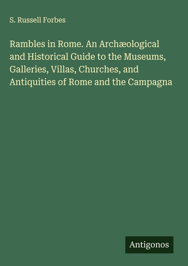 Rambles in Rome. An Archæological and Historical Guide to the Muse...