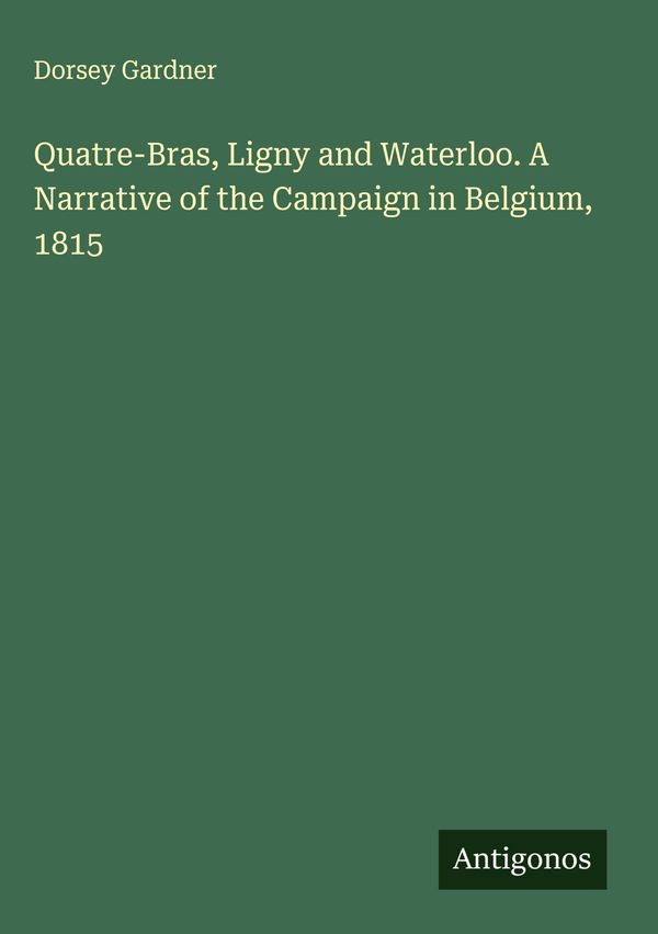 Quatre-Bras, Ligny and Waterloo. A Narrative of the Campaign in Bel...