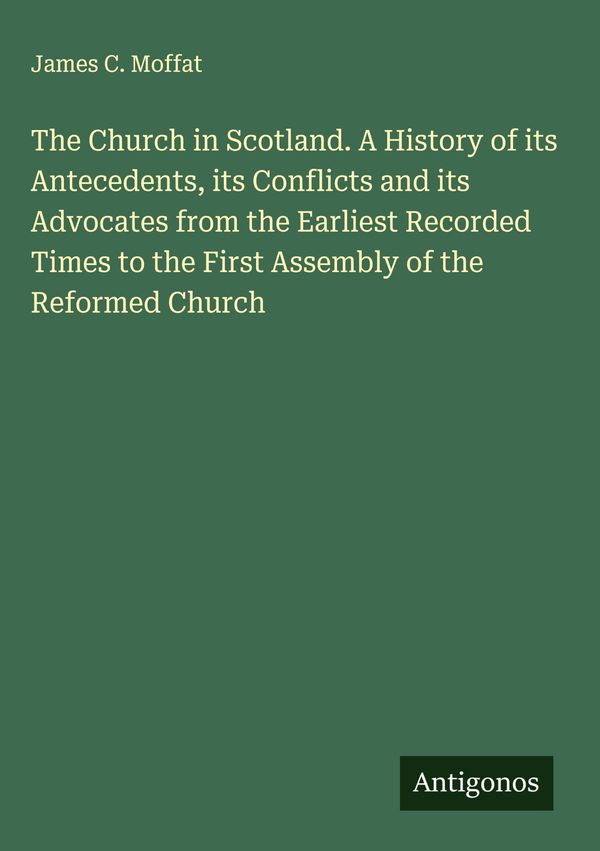 The Church in Scotland. A History of its Antecedents, its Conflicts...