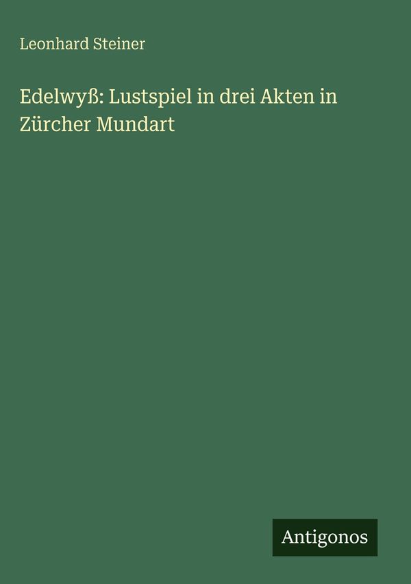 Edelwyß: Lustspiel in drei Akten in Zürcher Mundart - Leonhard Steiner