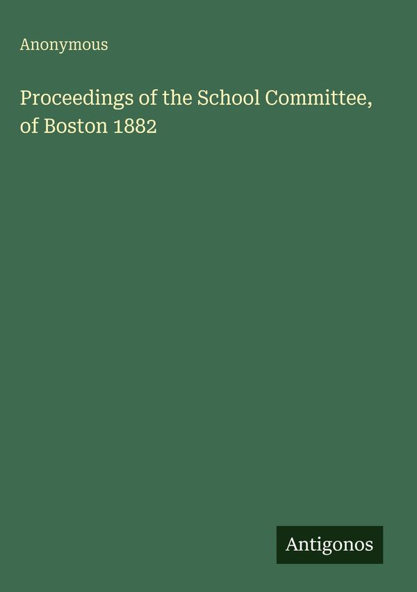Proceedings of the School Committee, of Boston 1882 - Anonymous (Buch)