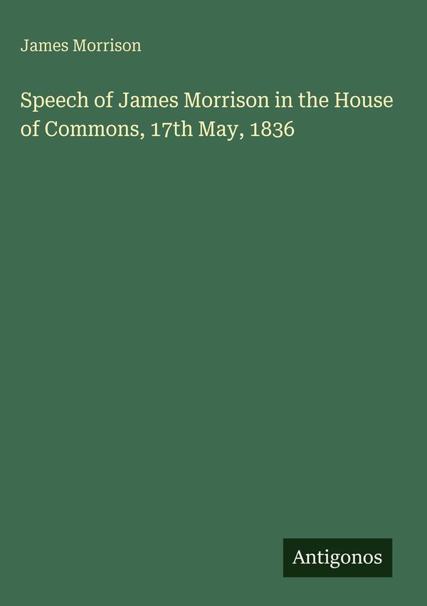 Speech of James Morrison in the House of Commons, 17th May, 1836