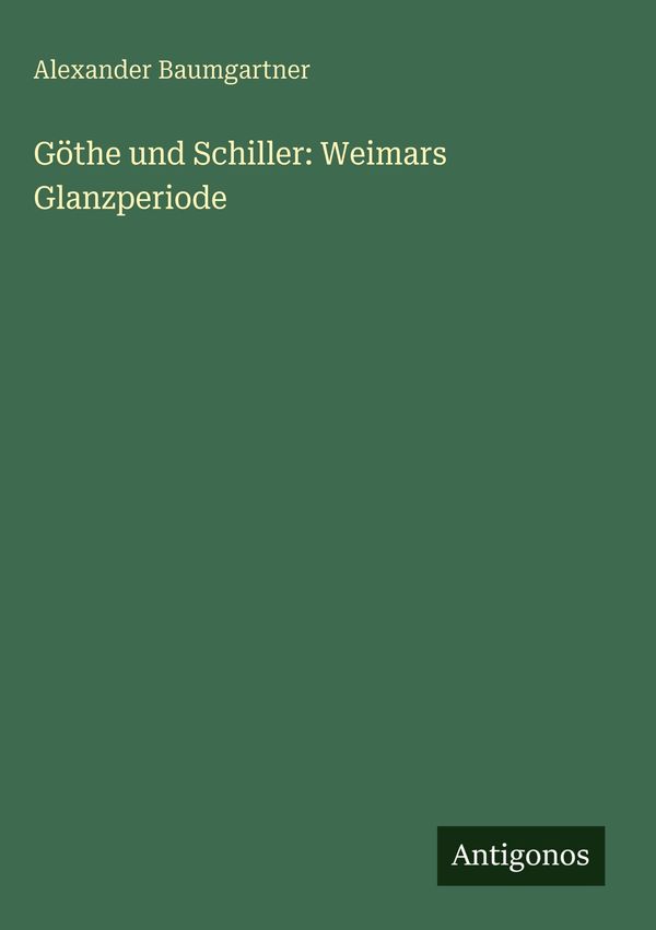 Göthe und Schiller: Weimars Glanzperiode - Alexander Baumgartner