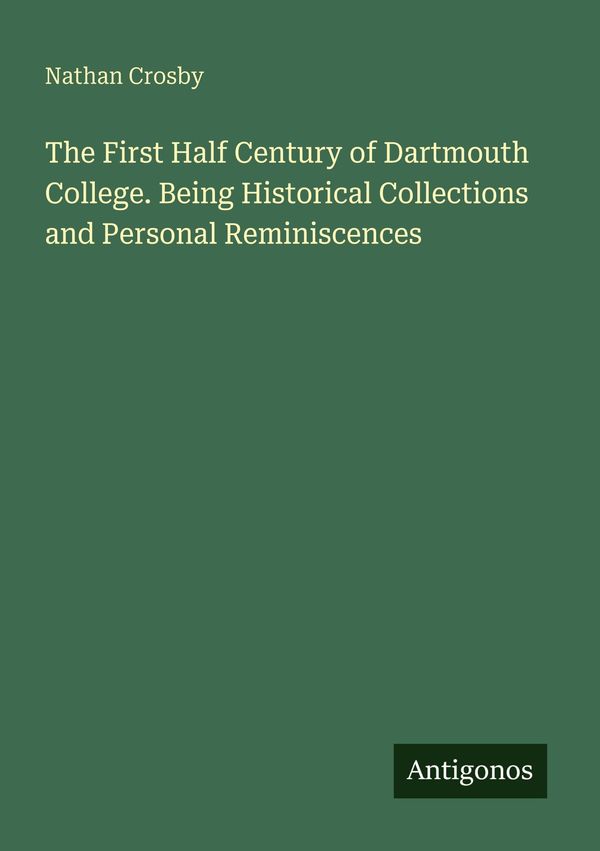 The First Half Century of Dartmouth College. Being Historical Colle...