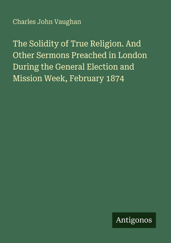 The Solidity of True Religion. And Other Sermons Preached in London...