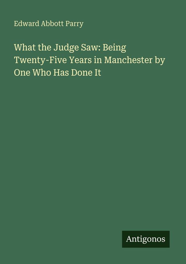 What the Judge Saw: Being Twenty-Five Years in Manchester by One Wh...
