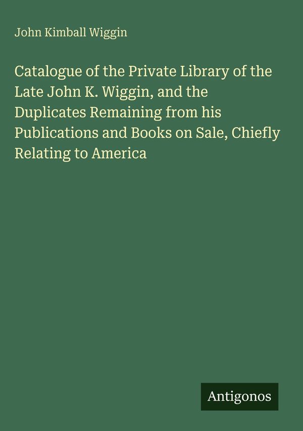 Catalogue of the Private Library of the Late John K. Wiggin, and th...