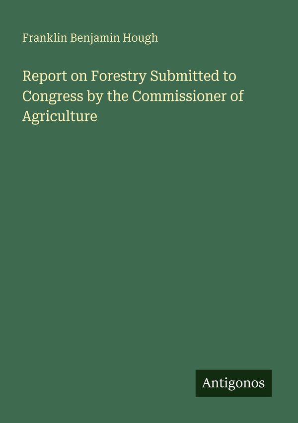 Report on Forestry Submitted to Congress by the Commissioner of Agr...
