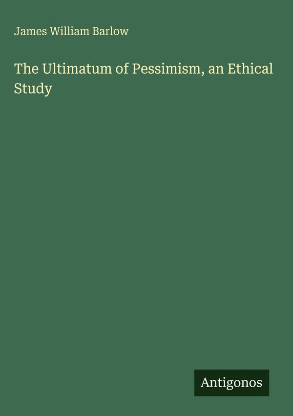 The Ultimatum of Pessimism, an Ethical Study - James William Barlow