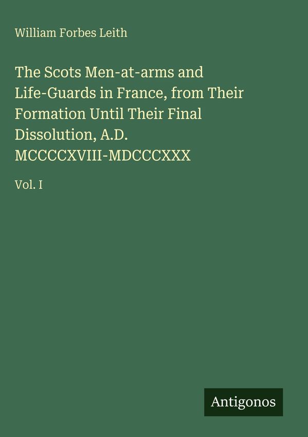 The Scots Men-at-arms and Life-Guards in France, from Their Formati...