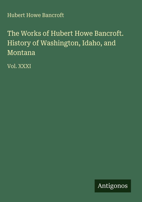 The Works of Hubert Howe Bancroft. History of Washington, Idaho, an...