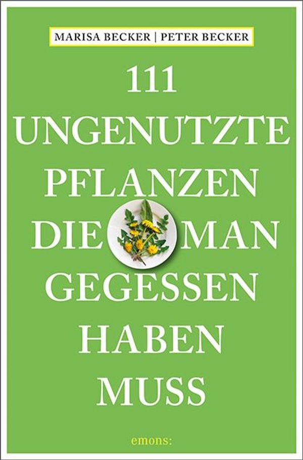 111 ungenutzte Pflanzen, die man gegessen haben muss - Marisa Becker