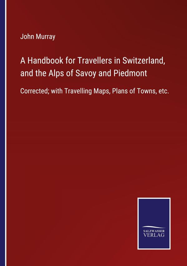 A Handbook for Travellers in Switzerland, and the Alps of Savoy and...