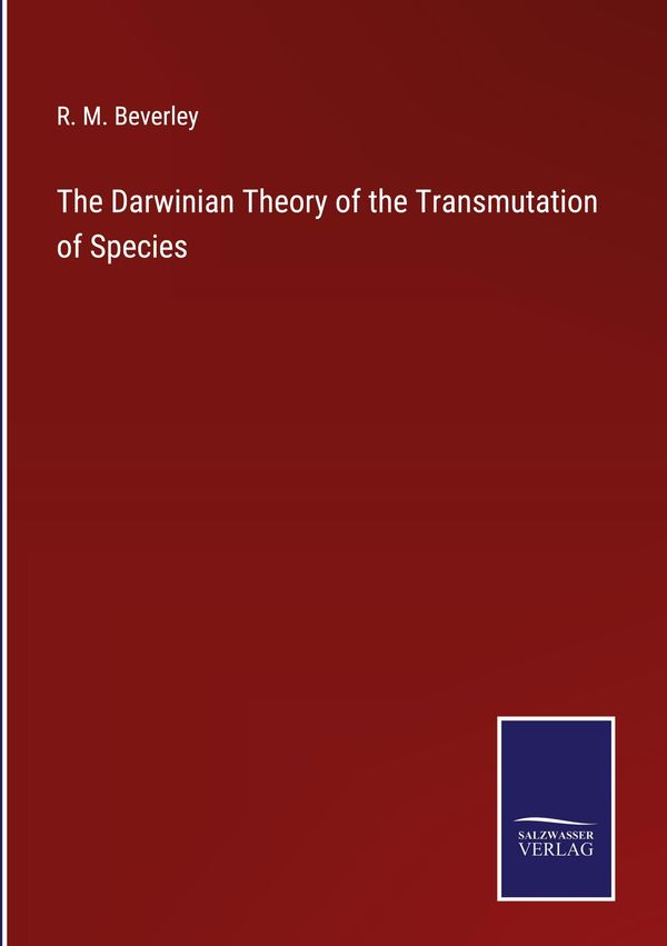 The Darwinian Theory of the Transmutation of Species - R. M. Beverley