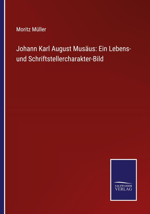 Johann Karl August Musäus: Ein Lebens- und Schriftstellercharakter-...